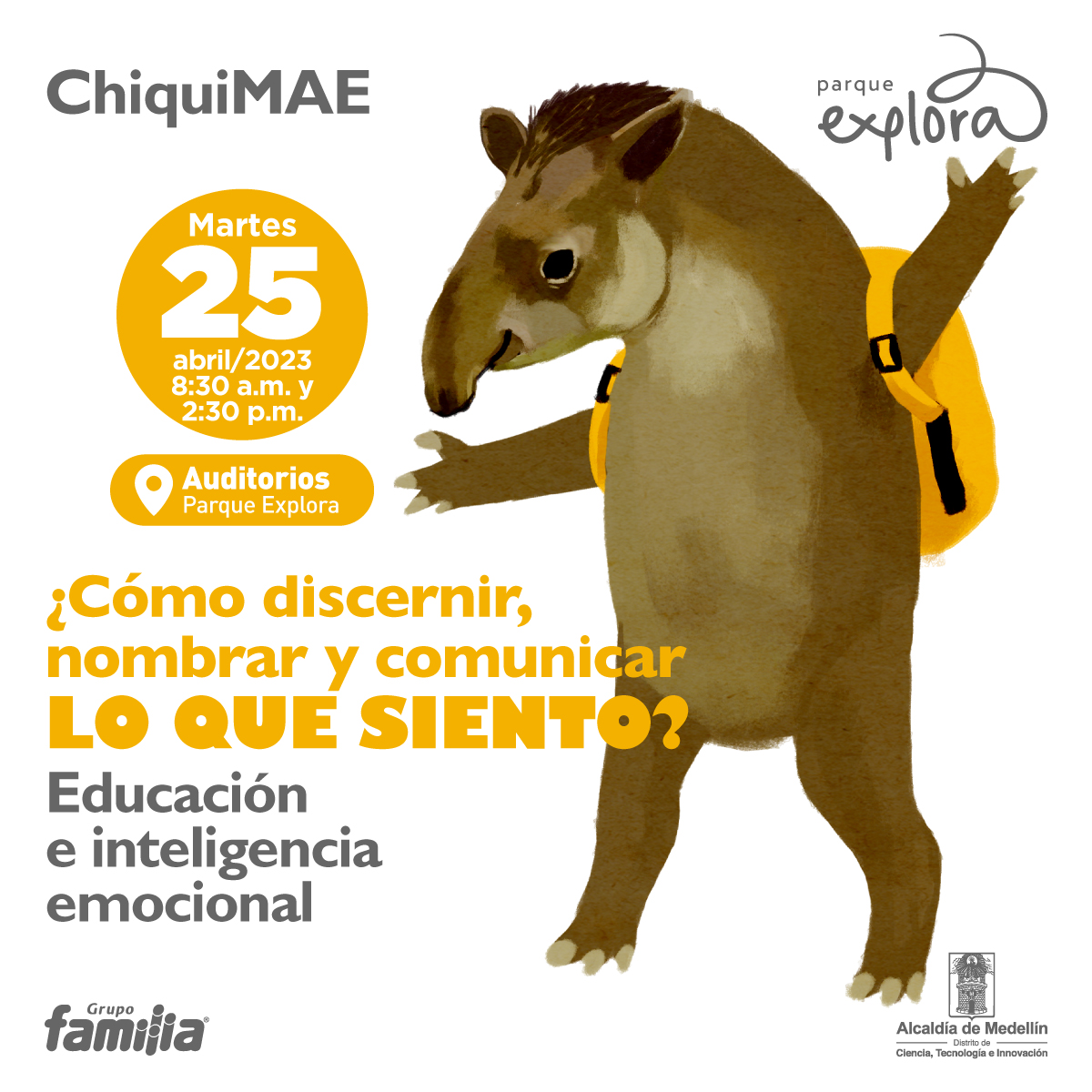 Ilustración. En la parte derecha de la imagen un tapir de cuerpo completo, es un animal cuadrúpedo con hocico alargado y orejas pequeñas. Está de pie sobre sus patas traseras y tiene un morral amarillo en su espalda. En la parte izquierda de la imagen texto que dice: "ChiquiMAE. Martes 23 de abril de 2023 a las 8:30 de la mañana y a las 2:30 de la tarde. Auditorios Parque Explora. ¿Cómo discernir, nombrar y comunicar lo que siento? Educación e inteligencia emocional".