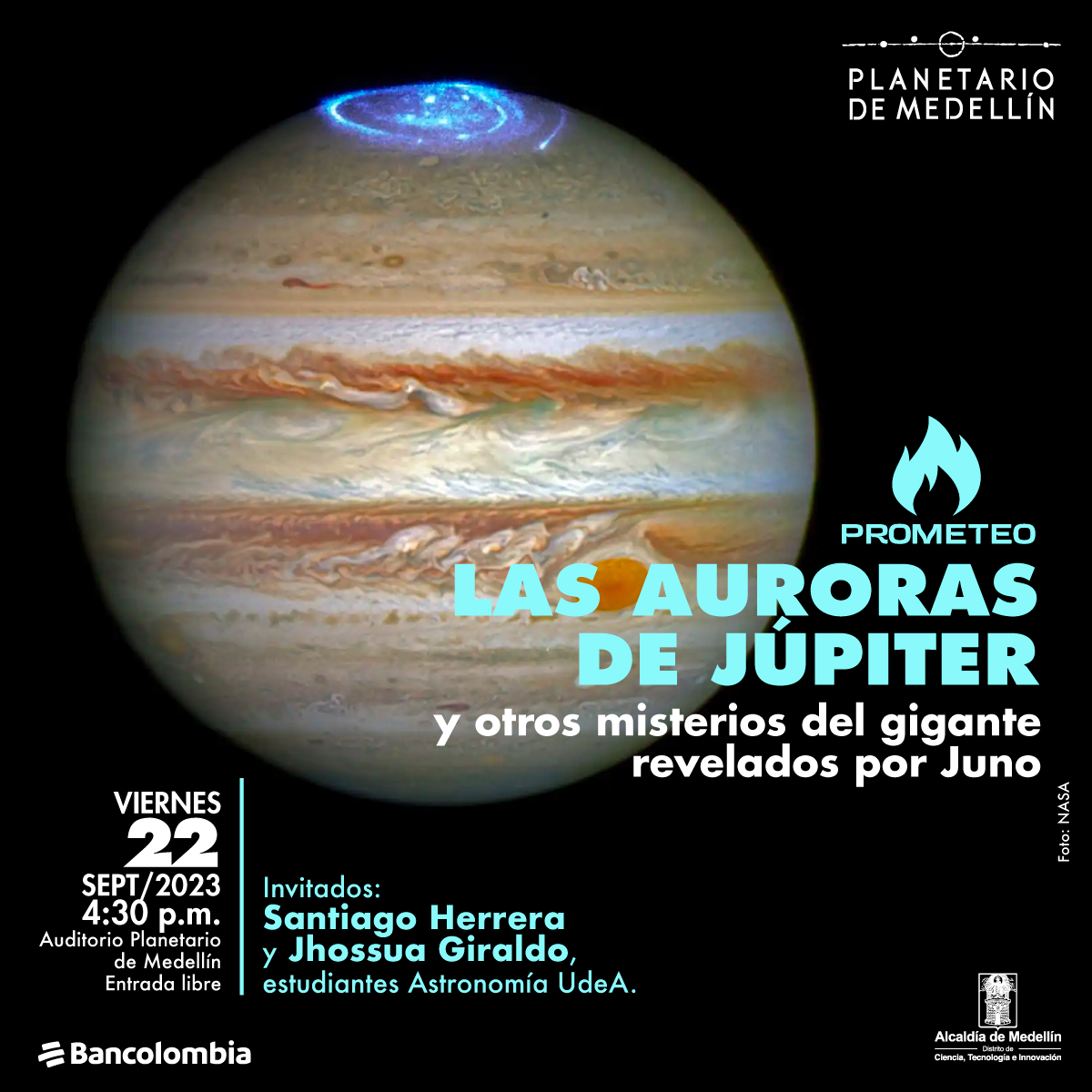 Foto. En el centro de la imagen el planeta Júpiter un círculo con franjas que se intercalan en tonos naranjas y blancos. En la parte superior de él una espiral color azul fosforescente. En la parte inferior de la imagen texto que dice: "Prometeo. Las auroras de Júpiter y otros misterios del gigante revelados por Juno. Viernes 22 de septiembre de 2023 a las 4:30 de la tarde en el Auditorio Planetario de Medellín. Entrada libre. Invitados: Santiago Herrera y Jhossua Giraldo, estudiantes Astronomía UdeA".