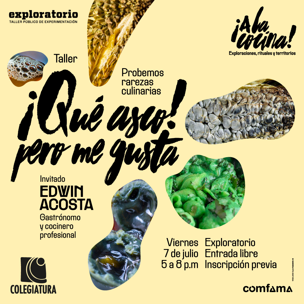 Fotografía. Aparecen fragmentos de comidas que resultan desagradables: las burbujas de una bebida, granos con quemaduras, un elementos viscoso. Texto que dice: "Taller. ¡Qué asco! Pero me gusta. Probemos rarezas culinarias. Invitado: Edwin Andrés Acosta, gastrónomo y cocinero profesional. Viernes 7 de julio. 5 a 8 de la noche. Exploratorio. Entrada libre con inscripción previa".