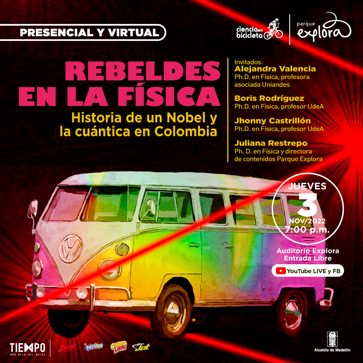 Foto. En la parte inferior de la imagen un bus Volkswagen con los colores del arcoíris de medio lado. Alrededor varios rayos láser rojos que atraviesan la imagen de lado a lado. Arriba texto que dice: “Presencial y virtual. Rebeldes en la física. Historia de un Nobel y la cuántica en Colombia. Invitados: Alejandra Valencia, doctora en Física, profesora asociada Uniandes. Boris Rodríguez, doctor en Física, profesor UdeA. Jhonny Castrillón, doctor en Física, profesor UdeA. Juliana Restrepo, doctora en Física, directora de Contenidos Parque Explora. Jueves 3 de noviembre de 2022 a las 7 de la noche. Auditorio Explora. Entrada libre. En vivo en YouTube y Facebook”.