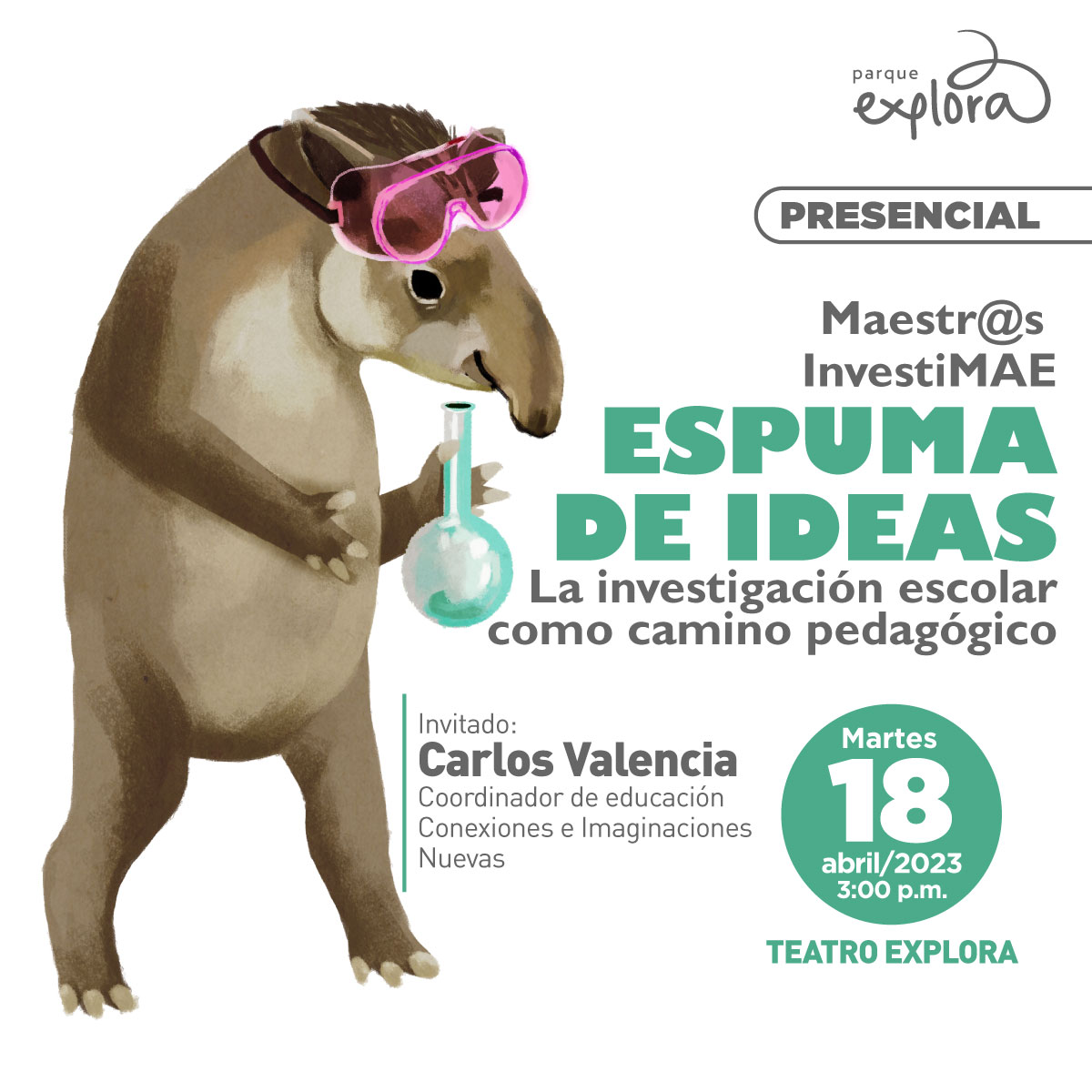 Ilustración. Una danta parada sobre sus patas traseras. Sostiene un contenedor esférico con una de sus patas delanteras y tiene unas gafas de laboratorio justo por encima de los ojos. Arriba un texto dice: “Maestras y maestros. InvestiMAE. Espuma de ideas. La investigación escolar como camino pedagógico”. Debajo un texto dice: “Invitado: Carlos Valencia, coordinador de educación Conexiones e Imaginaciones Nuevas”. Dentro de un círculo, un texto dice: “Martes 18 de abril de 2023 a las 3 de la tarde. Teatro Explora”.