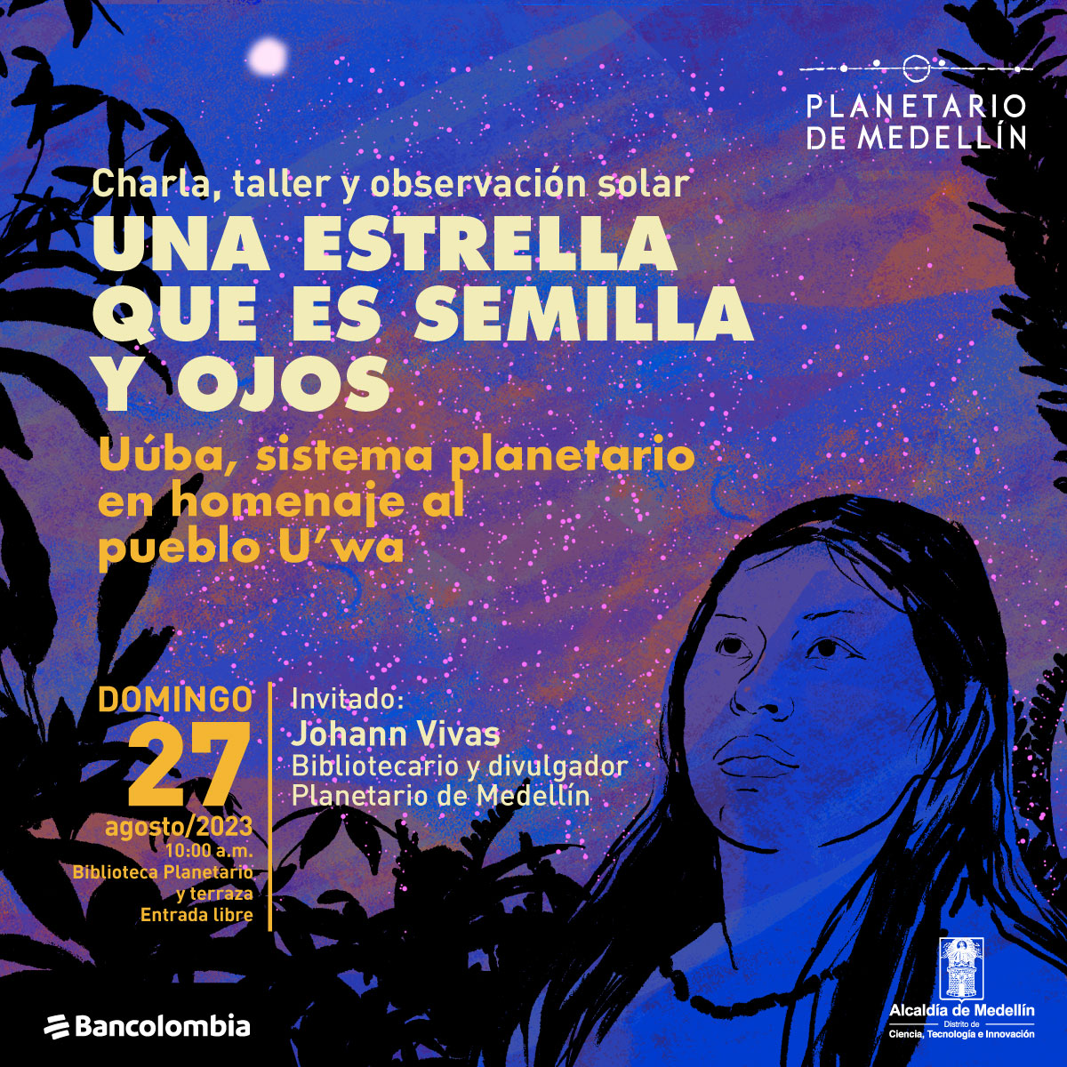 Ilustración. Sobre un fondo estrellado aparecen las siluetas de varias plantas aparece una mujer con rasgos indígenas de medio perfil en primer plano que mira ligeramente hacia arriba. En la parte izquierda de la imagen texto que dice: "Charla, taller y observación solar. Una estrella que es semilla y ojos. Uúba, sistema planetario en homenaje al pueblo U'wa. Domingo 27 de agosto de 2023 a las 10 de la mañana en la Biblioteca Planetario y terraza. Entrada libre. Invitado: Johann Vivas, bibliotecario y divulgador Planetario de Medellín".