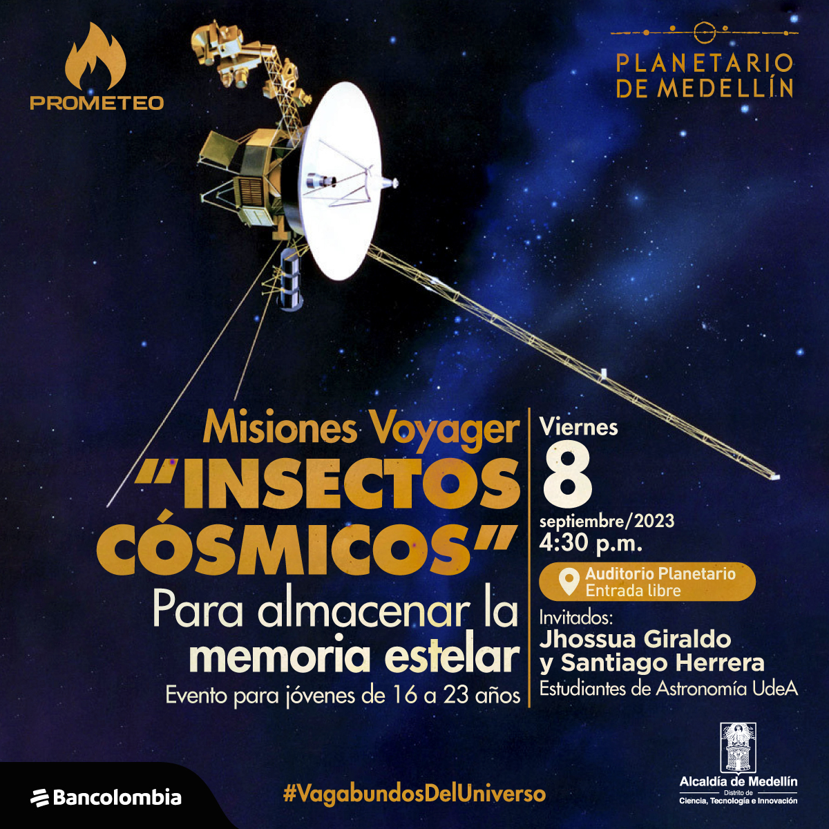 Foto. Sobre un fondo estrellado con franjas más oscuras que otras aparece en la esquina superior izquierda un artefacto que tiene una antena blanca y detrás varios objetos metálicos. En la parte inferior de la imagen texto que dice: "Misiones Voyager. "Insectos cósmicos". Para almacenar la memoria estelar. Evento para jóvenes de 16 a 23 años. Viernes 8 de septiembre de 2023 a las 4:30 de la tarde. Auditorio Planetario, entrada libre. Invitados: Jhossua Giraldo y Santiago Herrera, estudiantes de Astronomía UdeA".