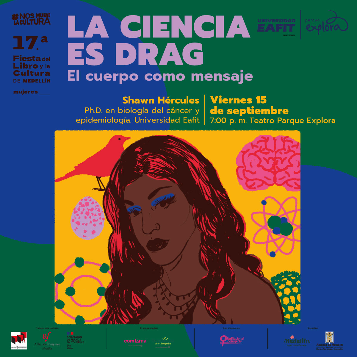 Ilustración. En un recuadro una persona en primer plano y de medio perfil. Tiene piel morena, cabello largo y rojo, cejas delineadas, pestañas largas y sombra de ojos color azul. Al fondo un cerebro, un pájaro y la representación de un átomo, varias esferas pequeñas rodeadas de líneas elípticas. En la parte superior de la imagen texto que dice: "#NosMueveLaCultura. Decimoséptima Fiesta del Libro y la Cultura de Medellín. Mujeres. La ciencia es drag. El cuerpo como mensaje. Shawn Hércules, doctor en biología del cáncer y epidemiología. Universidad Eafit. Viernes 15 de septiembre a las 7 de la noche en Teatro Parque Explora".