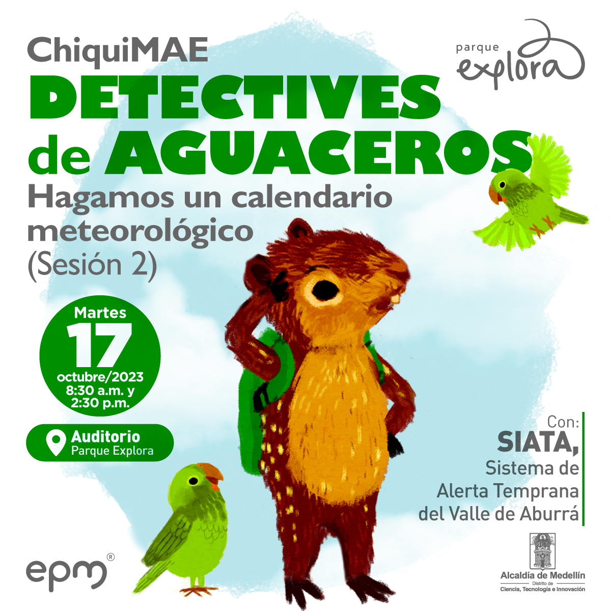 Ilustración. En la parte inferior de la imagen una paca, un animal de orejas y hocico corto y cuerpo café con pequeñas manchas blancas, está de pie sobre sus patas traseras y tiene un morral en la espalda, apoya una de sus patas delanteras sobre su cabeza expresando intriga mientras mira dos loros que tiene al frente. En la parte superior texto que dice: "ChiquiMAE. Detectives de aguaceros. Hagamos un calendario meteorológico. Sesión 2. Martes 17 de octubre. Auditorio Parque Explora. Con: SIATA, Sistema de Alerta Temprana del Valle de Aburrá".