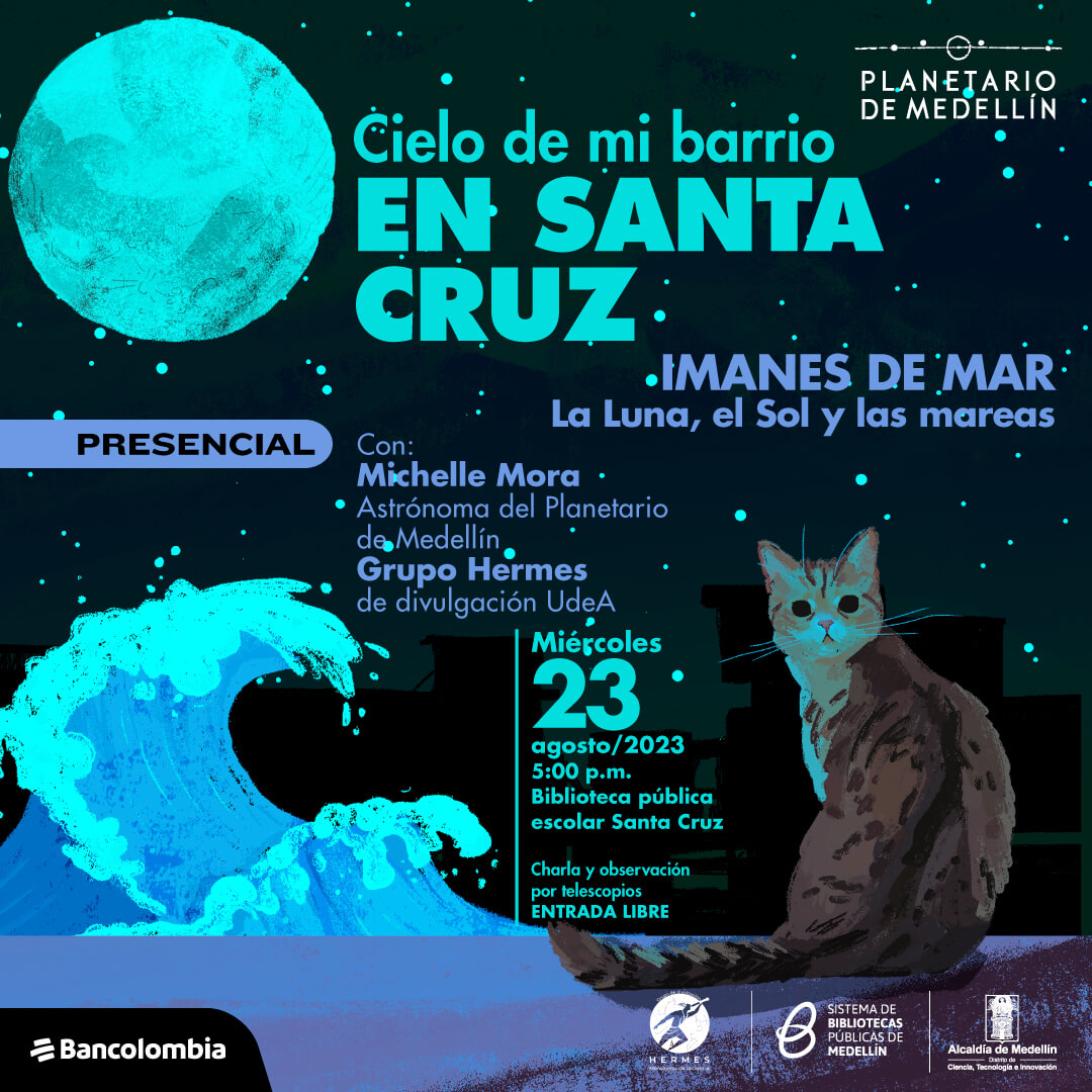 Ilustración. Sobre un fondo estrellado aparece un gato sentado de medio lado mirando a quien observa la imagen. Junto a él una ola y sobre esta, la Luna. En la parte derecha de la imagen texto que dice: "Cielo de mi barrio en Santa Cruz. Imagen de mar. La Luna, el Sol y las mareas. Presencial. Con: Michelle Mora, astrónoma del Planetario de Medellín. Grupo Hermes de divulgación UdeA. Miércoles 23 d3 agosto de 2023 a las 5 de la tarde. Biblioteca Pública Escolar Santa Cruz. Charla y observación por telescopios. Entrada libre".