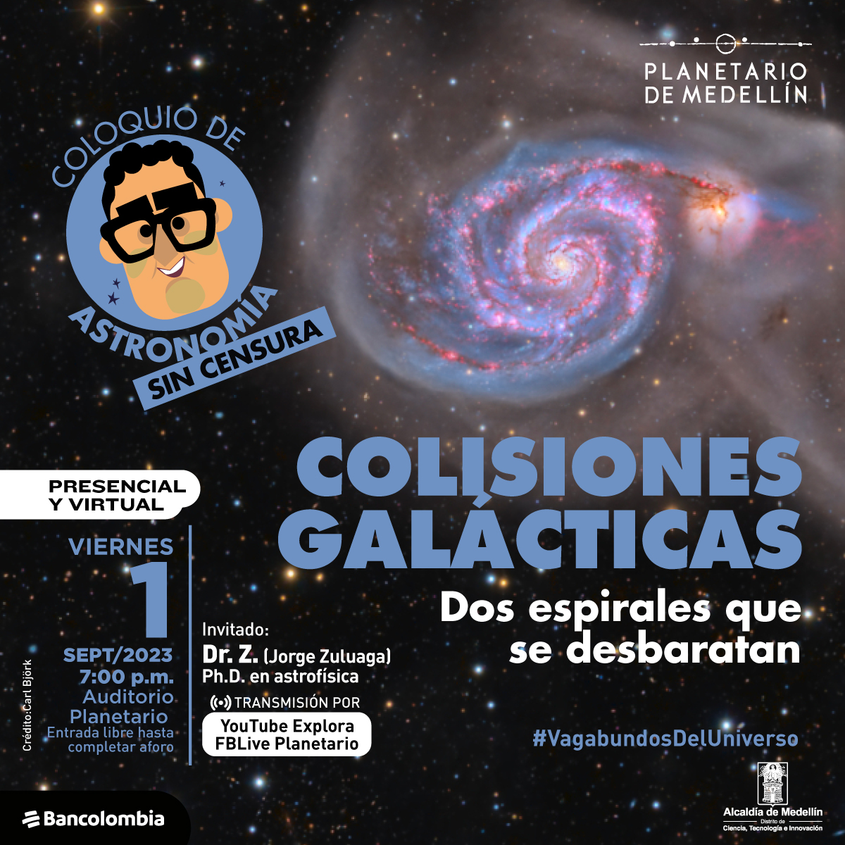 Foto. Sobre un fondo estrellado aparece una galaxia, un objeto en espiral con colores amarillos y rosados. Al lado una personificación del rostro de un hombre que tiene cabello crespo, cejas gruesas y lentes y al rededor de este un texto dice: "Coloquio de Astronomía sin censura". En la parte inferior de la imagen texto que dice: "Colisiones galácticas. Dos espirales que se desbaratan. Presencial y virtual. Viernes 1 de septiembre de 2023 a las 7 de la noche. Auditorio Planetario. Entrada libre hasta completar aforo. Invitado: Dr. Z. (Jorge Zuluaga). Doctor en astrofísica. Trasmisión por YouTube Explora y Facebook Live Planetario".