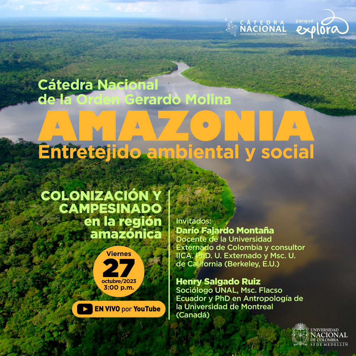 Fotografía. Desde una perspectiva aérea se ve un río ancho de aguas cafés, y en cada orilla bosques extensos. En el centro un texto: "Cátedra Nacional de la Orden Gerardo Molina. Amazonía, entretejido ambiental y social. Colonización y campesinado en la región amazónica. Invitados: Darío Fajardo Montaña, docente de la Universidad Externado de Colombia y consultor IICA. posdoctor de la Universidad Externado y magíster de la Universidad de California, Estados Unidos, Henry Salgado Ruiz, sociólogo de la Universidad Nacional de Colombia, magíster. Flacso Ecuador y posdoctor en Antropología de la Universidad de Montreal, Canadá. Viernes 27 de octubre de 2023, 3 de la tarde. Transmisión por Facebook y Youtube Parque Explora"