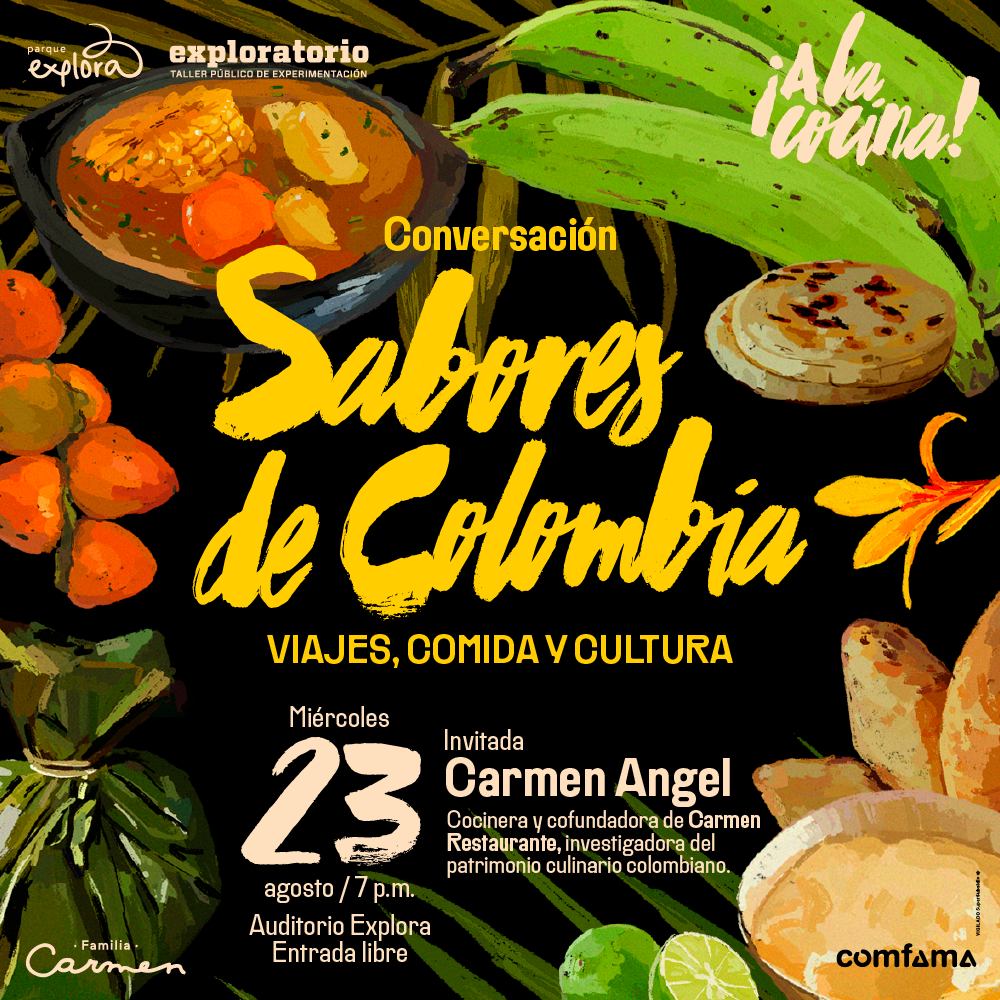 Ilustración. Aparecen diferentes alimentos tales como tres plátanos, dos arepas, un ramillete de chontaduros y una sopa con papa y mazorca. Texto que dice: "Conversación. Sabores de Colombia. Viajes, comida y cultura. Miércoles 23 de agosto 7 de la noche. Auditorio Parque Explora. Entrada libre. Invitada  Carmen Angel, cocinera. cofundadora de Carmen Restaurante e investigadora del patrimonio cultural y culinario colombiano".