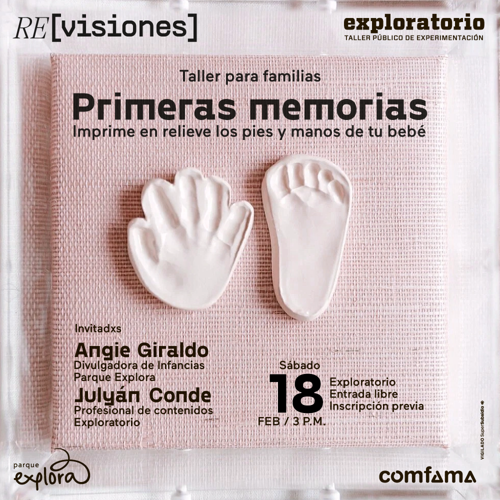 Fotografía. En el centro de la imagen aparece una mano y un pie de niña hechos con yeso. Están apoyados sobre una tela porosa. En la parte superior de la imagen texto que dice: "Taller para familias. Primeras memorias. Imprime en relieve los pies y manos de tu bebé". En la parte inferior texto que dice: "Invitados e invitadas: Angie Giraldo, divulgadora de infancias Parque Explora. Julyán Conde, profesional de contenidos Exploratorio. Sábado 18 de febrero a las 3 de la tarde. Exploratorio. Entrada libre con inscripción previa".