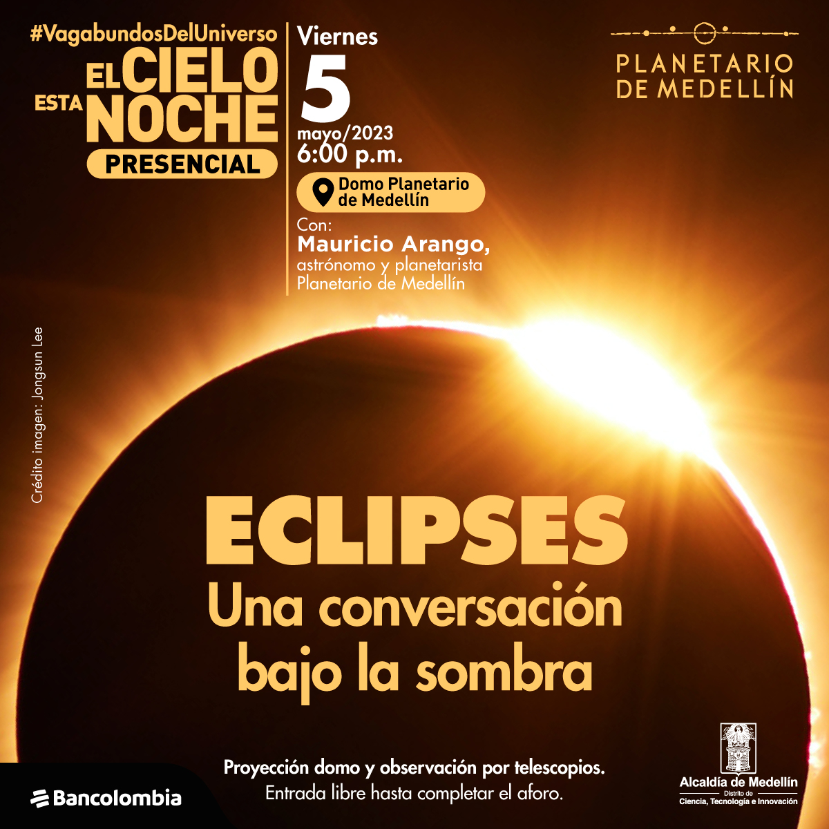 Foto. De la parte inferior de la imagen sale un medio círculo oscuro, bordeándolo hay una luz amarilla incandecente. En el centro de la imagen texto que dice: "#VagabundosDelUniverso. El cielo esta noche. Presencial. Viernes 5 de mayo de 2023. 6 de la tarde. Domo Planetario de Medellín. Con: Mauricio Arango, astrónomo y planetarista del Planetario de Medellín. Eclipses, una conversación bajo la sombra. Proyección domo y observación por telescopios. Entrada libre hasta completar el aforo".