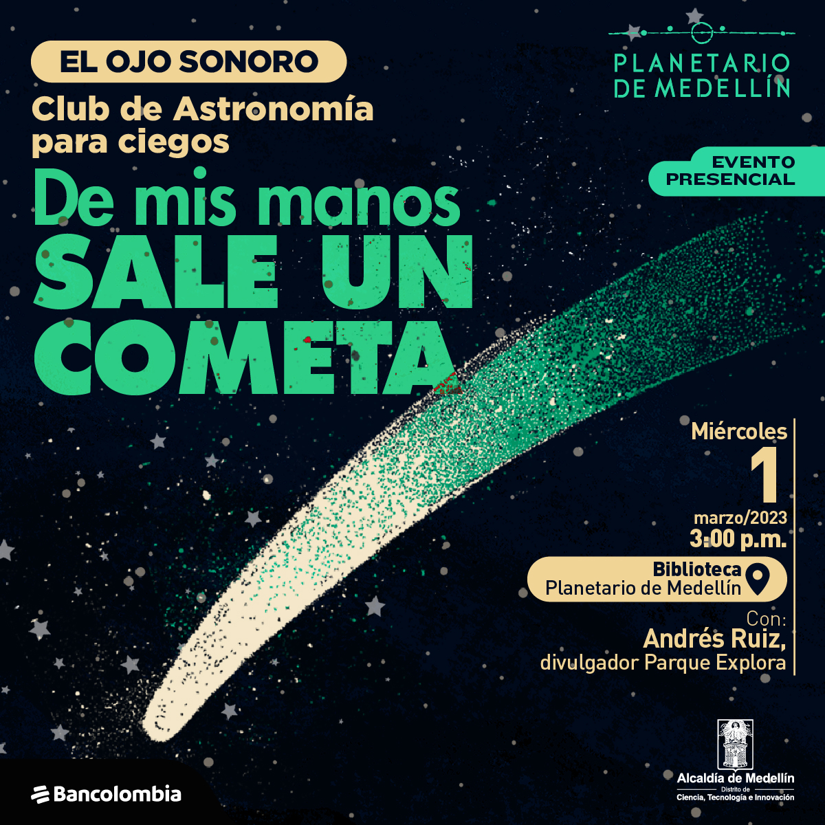 Ilustración. Sobre un fondo oscuro de estrellas, pasa un cometa, una figura con punta redondeada y blanca que se alarga haciéndose más ancha dejando una estela color verde. En la parte superior de la imagen texto que dice: "El ojo sonoro. Club de Astronomía para ciegos. De mis manos sale un cometa. Evento presencial. En la parte inferior de la imagen texto que dice: "Miércoles 22 de febrero de 2023 a las 3 de la tarde. En la Biblioteca del Planetario de Medellín. Con: Andrés Ruíz, divulgador Parque Explora".