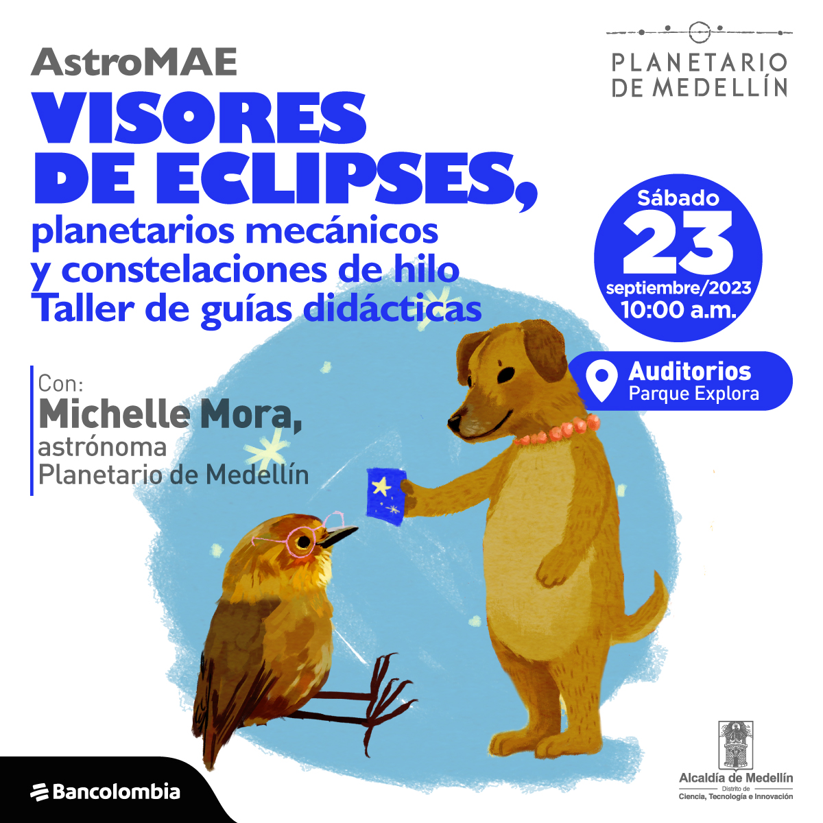 Ilustración. En la parte inferior de la imagen un perro personificado de pie sobre sus patas traseras y con un collar de perlas en el cuello, con su pata superior sostiene un objeto cuadrado que tiene dibujada una estrella y se lo muestra a un pajarito que está sentado frente a ella con lentes redondos. En la parte superior de la imagen texto que dice: "AstroMAE. Visores de eclipses, planetarios mecánicos y constelaciones de hilo. Taller de guías didácticas. Sábado 23 de septiembre de 2023 a las 10 de la mañana. Auditorios Parque Explora. Con: Michelle Mora, astrónoma Planetario de Medellín":