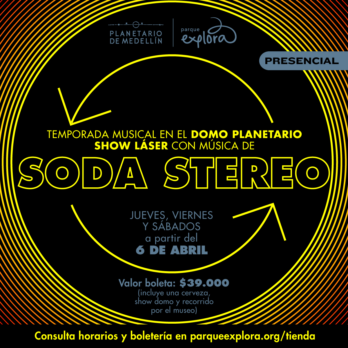 Sobre un fondo negro, varias líneas concéntricas en tonos amarillos y naranjados rodean la imagen, en el centro de la imagen dos flechas amarillas formando una circunferencia. En el centro de la imagen texto que dice: "Temporada musical en el Domo Planetario. Show láser con música de Soda Stereo. Jueves, viernes y sábados a partir del 6 de abril. Valor boleta: $39.000 (incluye una cerveza, show domo y recorrido por el museo). Consulta horarios y boletería en parqueexplora.org/tienda".