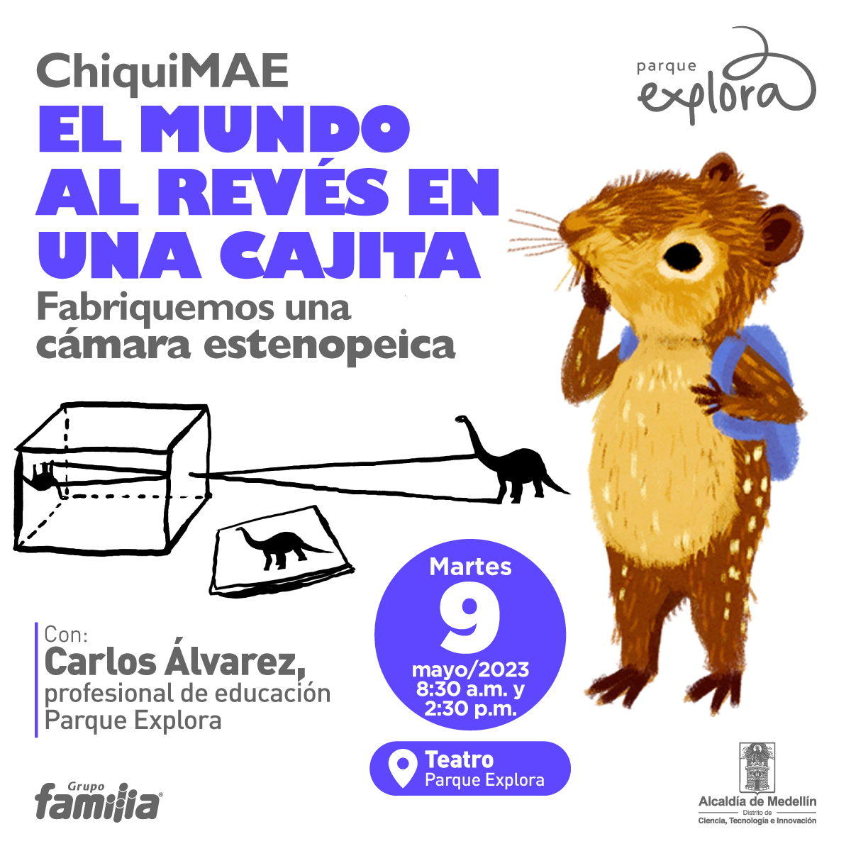 Ilustración. En la parte derecha de la imagen una paca, un animal en tonos cafés con orejas y hocico corto, de pie y de medio perfil. Tiene en su espalda un morral. Apoya sobre su rostro un dedo de su pata delantera. Frente a ella, un dinosaurio pequeño frente a un cubo rectangular que refleja al dinosaurio al contrario. En la parte izquierda de la imagen texto que dice: "ChiquiMAE. El mundo al revés en una cajita. Fabriquemos una cámara esteneopeica. Con: Carlos Álvarez, profesional de educación Parque Explora. Martes 9 de mayo de 2023 a las 8:30 de la mañana y a las 2:30 de la tarde. Teatro Parque Explora".