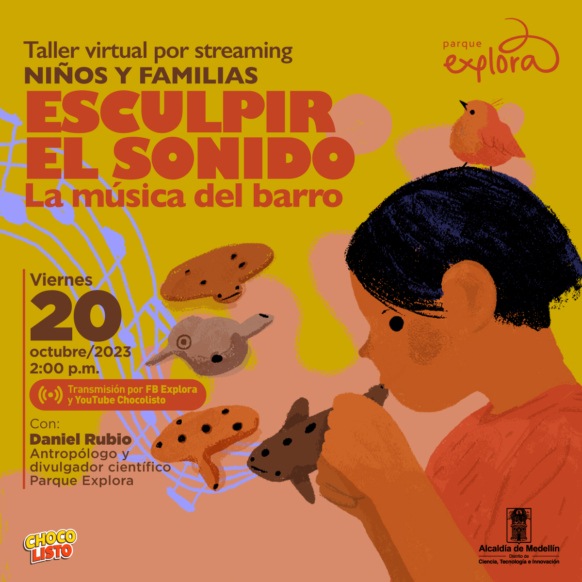 Ilustración.  En la parte inferior de la imagen un niño en primer plano y de perfil sostiene entre sus manos y su boca un objeto alargado que parece un animal café con tres puntos negros encima del que sale una partitura musical. Sobre su cabeza hay un pajarito pequeño naranjado.  Al fondo varios objetos iguales.  En la parte izquierda de la imagen texto que dice: "Taller virtual por streaming. Niños y familias. Esculpir el sonido. La música del barro. Viernes 20 de octubre de 2023 a las 2 de la tarde. Transmisión por Facebook Explora y YouTube Chocolisto Con: Daniel Rubio, antropólogo y divulgador científico Parque Explora".