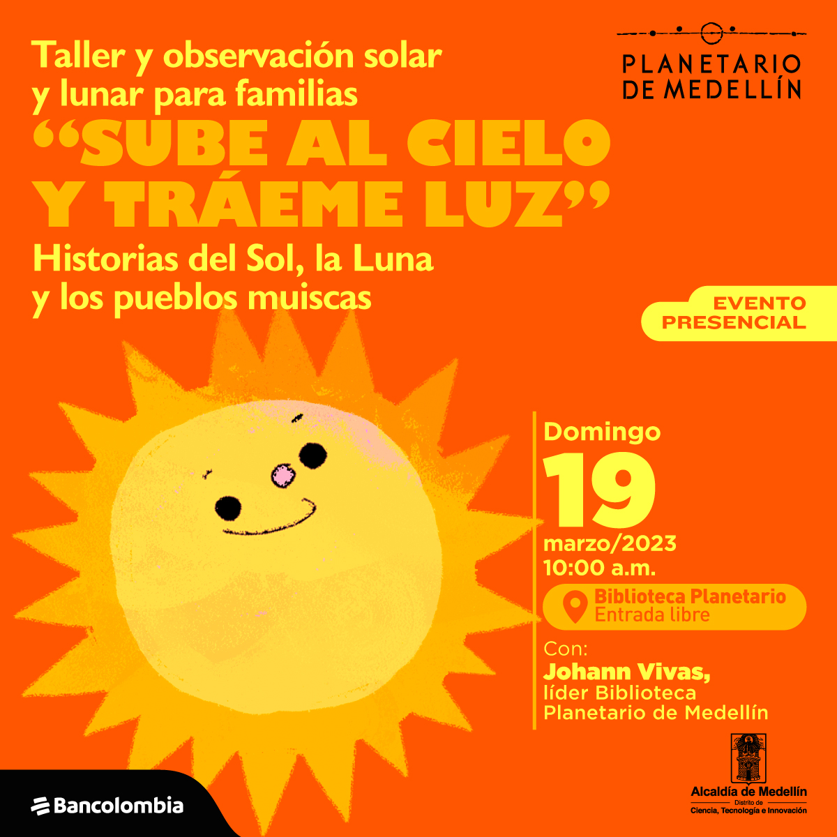 Ilustración. En la parte inferior izquierda de la imagen un sol con ojos, boca sonriente y una nariz redonda y rosada. En la superior izquierda texto que dice: "Taller y observación solar y lunar para familias. "Sube al cielo y tráeme luz". Historias del Sol, la Luna y los pueblos muiscas. Evento presencial". En la parte inferior derecha texto que dice: "Domingo 19 de marzo de 2023 a las 10 de la mañana. Biblioteca Planetario, entrada libre. Con Johann Vivas, líder biblioteca del Planetario de Medellín".
