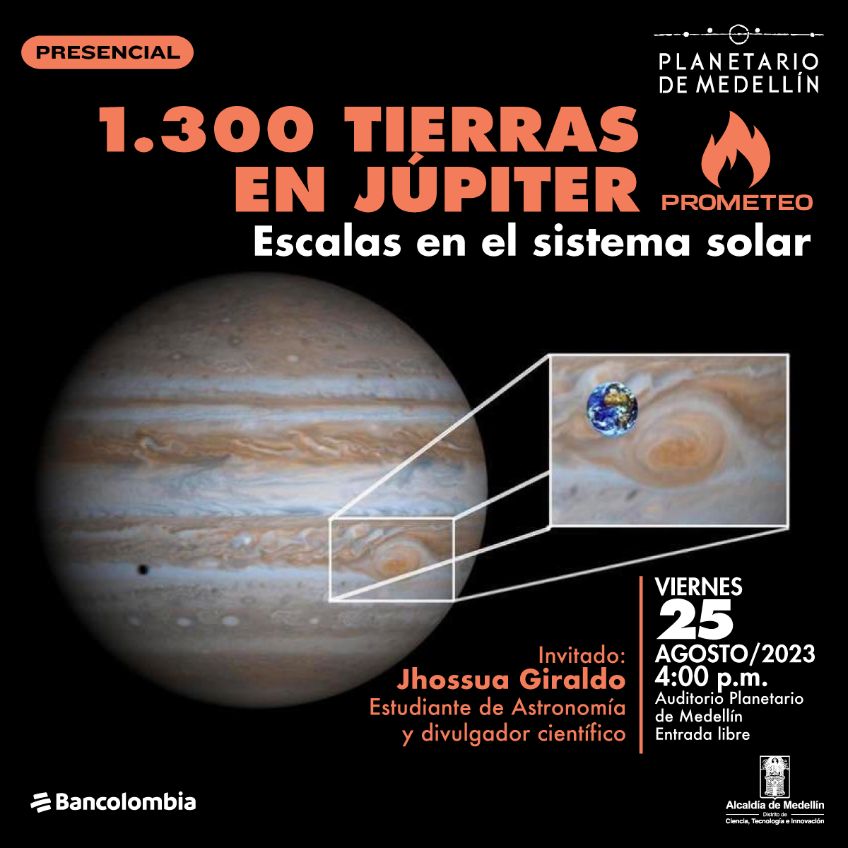 Foto. En la parte izquierda de la imagen el planeta Júpiter, una esfera con franjas cafés y grises que se alternan, Se hace un zoom al planeta y aparece en una porción muy pequeña, el planeta Tierra. En la parte derecha de la imagen texto que dice: "Presencial. Mil trescientas tierras en Júpiter. Escalas en el sistema solar. Invitado: Jhossua Giraldo. Estudiante de Astronomía y divulgador científico. Viernes 25 de agosto de 2023 a las 4 de la tarde. Auditorio Planetario de Medellín. Entrada libre".