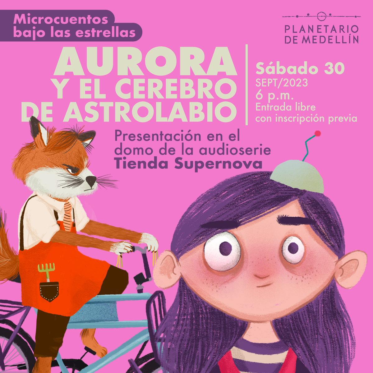 Ilustración. En la parte inferior de la imagen una niña de frente y en primer plano, tiene cabello, ojos y cejas moradas y sobre su cabeza tiene una especie de gorro que es un medio círculo gris del que sale una antena. Detrás de ella un zorro en una bicicleta con un delantal de jardinería, el zorro tiene una expresión que parece de enojo. En la parte superior de la imagen texto que dice: "Microcuentos bajo las estrellas. Aurora y el cerebro de Astrolabio. Presentación en el domo de la audioserie Tienda Supernova. Sábado 30 de septiembre de 2023 a las 6 de la tarde. Entrada libre con inscripción previa".