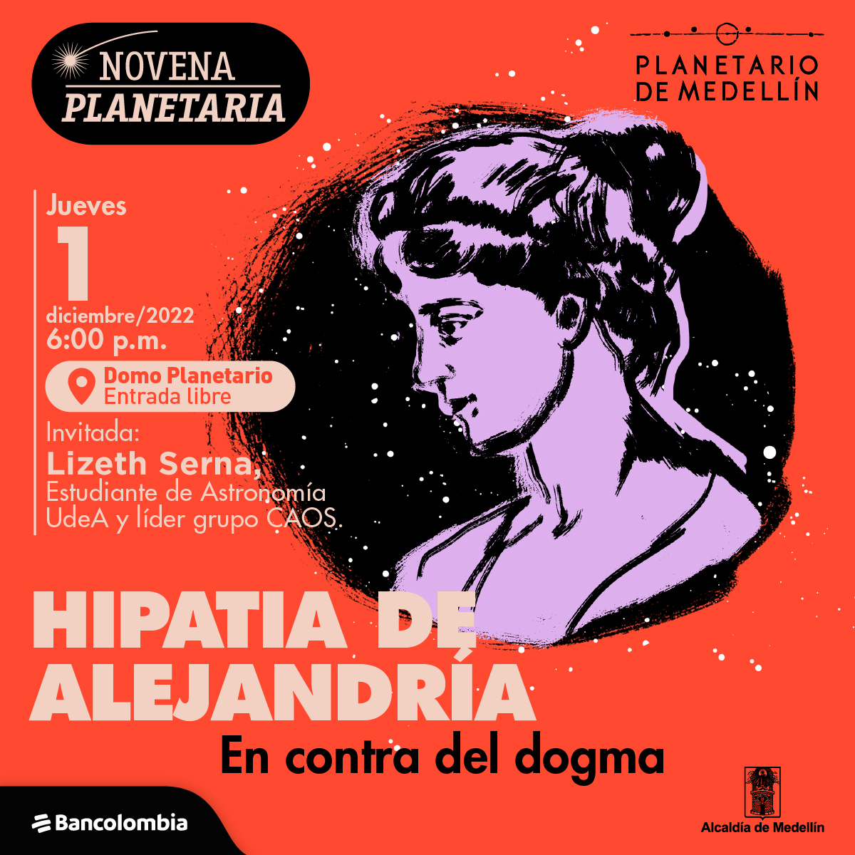 Ilustración. En la parte derecha de la imagen un primer plano de Hipatia de Alejandría, está de perfil, tiene el cabello recogido y la mirada hacia abajo. A la izquierda de la imagen texto que dice: "Novena planetaria. Jueves 1 de diciembre de 2022 a las 6 de la tarde. Domo planetario, entrada libre. Invitada: Lizeth Serna, estudiante de Astronomía de la Universidad de Antioquia y líder del grupo CAOS. Hipatia de Alejandría. En contra del dogma".