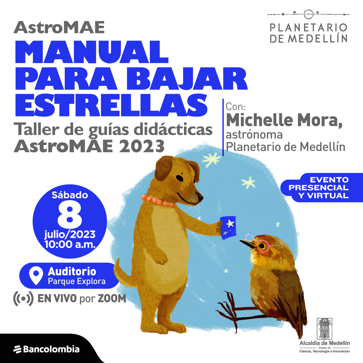 Ilustración. En la parte inferior de la imagen un perro de pie sobre sus dos patas traseras sostiene son su pata delantera una hoja cuadrada de color azul que tiene dibujada una estrella, un pajarito con gafas rosadas sentado frente a ella mira fijamente la hoja. En la parte superior texto que dice: "AstroMAE. Manual para bajar estrellas. Taller de guías didácticas AstroMAE 2023. Con: Michelle Mora, astrónoma Planetario de Medellín. Evento presencial y virtual. Sábado 8 de julio de 2023 a las 10 de la mañana. Auditorio Parque Explora. En vivo por Zoom".