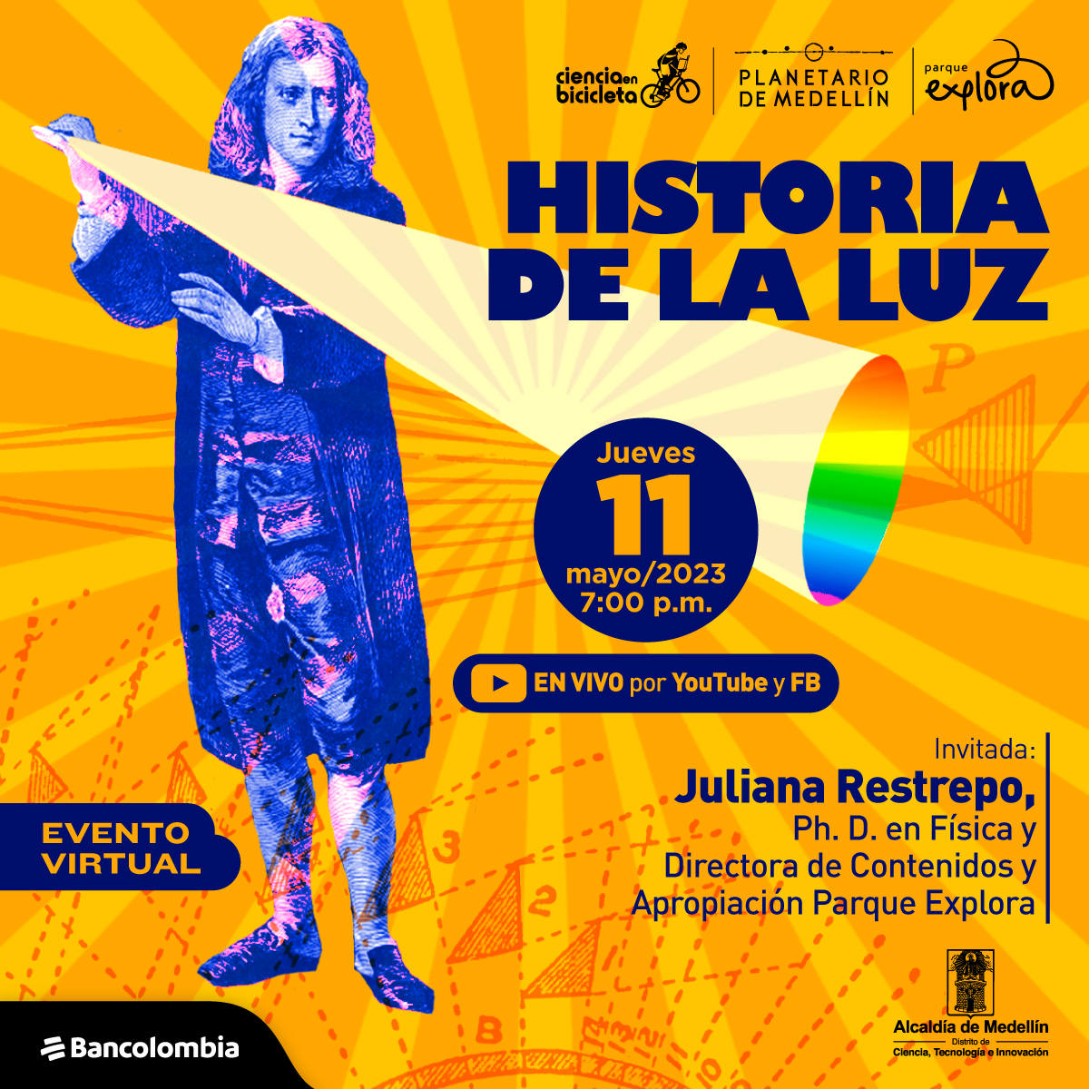 Ilustración. En la parte izquierda de la imagen del físico Isaac Newton, un hombre con ropa del siglo 17 con cabello largo y ondulado hasta los hombros. Con su mano derecha sostiene algo del que se desprende un rayo de luz blanca que termina en los colores del arcoíris. En la parte derecha de la imagen texto que dice: "Historia de la luz. Jueves 11 de mayo de 2023 a las 7 de la noche. En vivo por YouTube y Facebook. Evento virtual. Invitada: Juliana Restrepo, doctora en Física y Directora de Contenidos y Apropiación Parque Explora".
