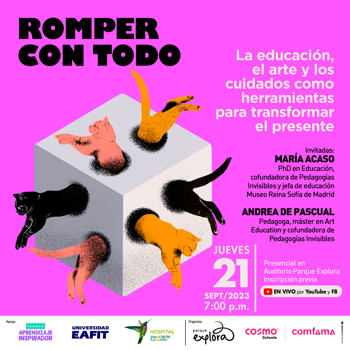 Ilustración. Se ven tres lados de un cubo blanco. Cada lado tiene dos orificios. Hay tres gatos, uno negro, uno rosado y uno amarillo. Cada gato entra por un lado del cubo (solo se ve su parte trasera) y sale por otro (solo se ve su parte delantera). En la parte derecha de la imagen texto que dice: "Romper con todo. La educación, el arte y los cuidados como herramientas para transformar el presente. Invitadas: María Acaso, doctora en Educación, cofundadora de Pedagogías Invisibles y jefa de educación Museo Reina Sofía de Madrid. Andrea de Pascual, pedagoga, máster en Art Education y cofundadora de Pedagogías Invisibles. Jueves 21 de septiembre a las 7 de la noche. Presencial en Auditorio Parque Explora. Inscripción previa. Transmisión por Youtube Parque Explora y Facebook".