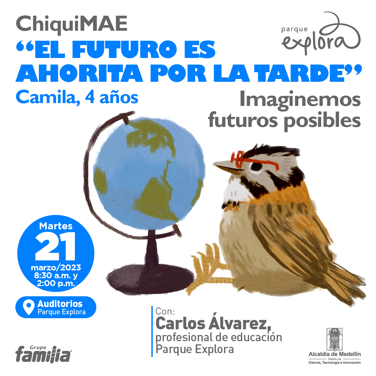 Ilustración. Un pájaro cucarachero de cuerpo completo y de perfil. Está sentado y lleva unas gafas, Mira un globo terráqueo. Arriba un texto dice: “ChiquiMAE. ‘El futuro es ahorita por la tarde’, Camila, 4 años. Imaginemos futuros posibles”. Otro texto dice: “Martes 21 de marzo de 2023 a las 8:30 de la mañana y a las 2 de la tarde. Auditorios Parque Explora. Con: Carlos Álvarez, profesional de eduación Parque Explora”.