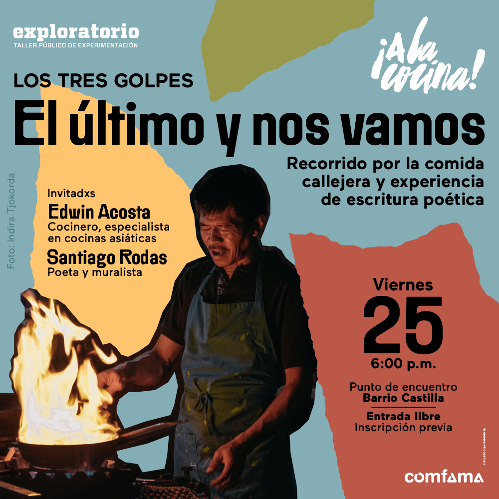 Fotografía. En el centro de la imagen un plano americano de un hombre de delantal que está cocinando. Delante suyo hay una paila de la que salen llamas. Texto que dice: Los tres golpes. El último y nos vamos. Recorrido por la comida callejera y experiencia de escritura poética. Invitados: Edwin Acosta, cocinero, especialista en cocinas asiáticas. Santiago Rodas, poeta y muralista. Viernes 25 de agosto. 6 de la tarde. Punto de encuentro: barrio Castilla. Entrada libre con inscripción previa".