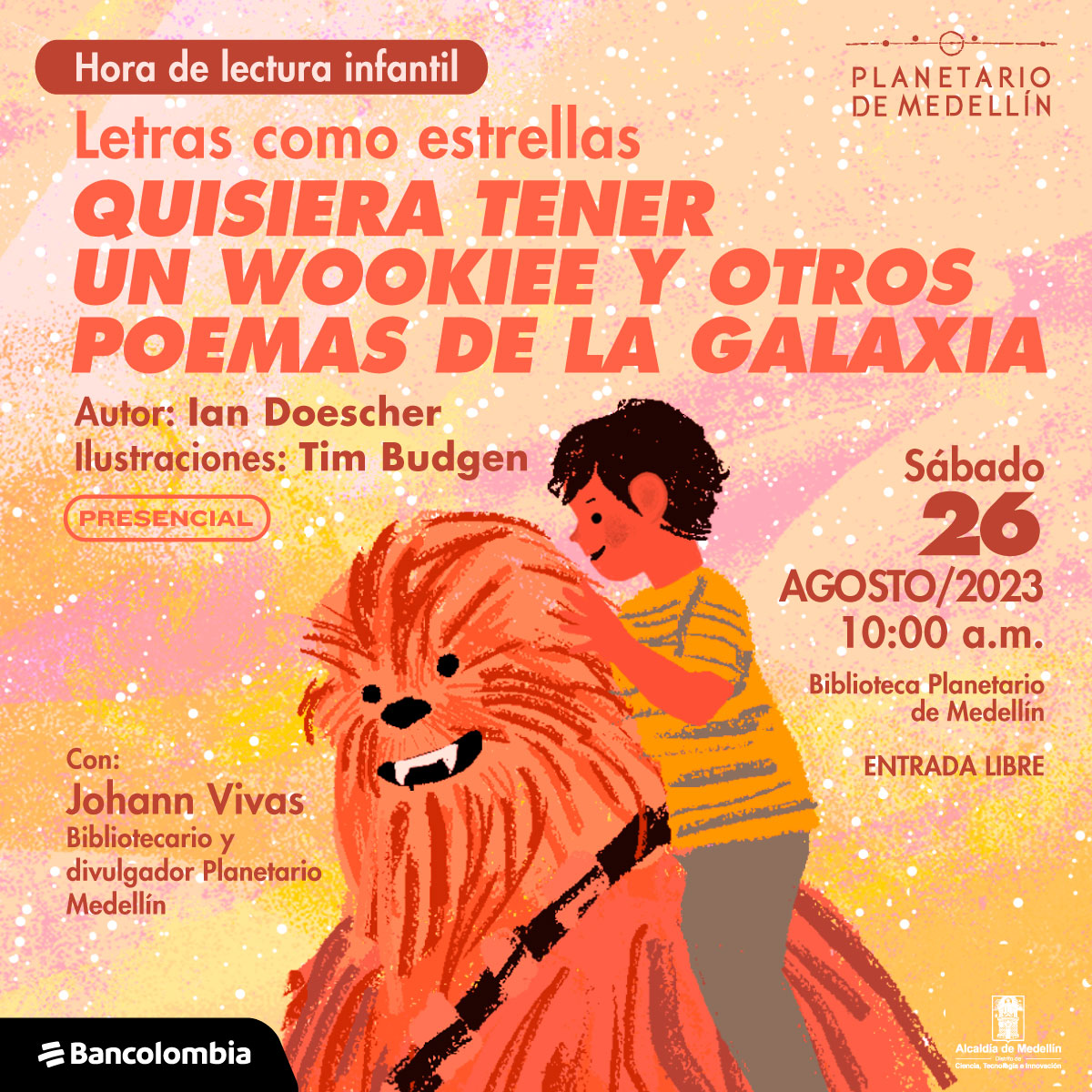 Ilustración. Sobre un fondo en tonos naranjas y rosados con puntos blancos de diferentes tamaños aparece en la parte inferior de la imagen un monstruo peludo color naranja que sonríe y tiene colmillos afilados, sobre sus hombros un niño. En la parte superior de la imagen texto que dice: "Hora de lectura infantil. Letras como estrellas. Quisiera tener un Wookiee y otros poemas de la galaxia. Autor: Ian Doescher. Ilustraciones: Tim Budgen. Presencial. Sábado 26 de agosto de 2023 a las 10 de la mañana. Biblioteca Planetario de Medellín. Entrada libre. Con: Johann Vivas, bibliotecario y divulgador Planetario Medellín".