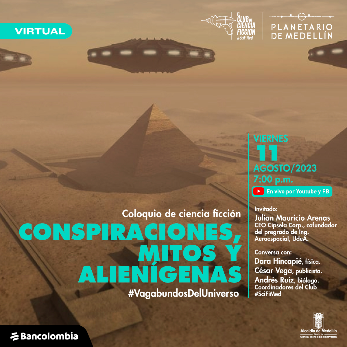 Ilustración. En una zona desértica aparecen varias estructuras, entre ellas una pirámide. Sobre la pirámide en el cielo hay 3 platillos voladores uno al lado del otro. En la parte inferior de la imagen texto que dice: "Virtual. Coloquio de ciencia ficción. Conspiraciones, mitos y alienígenas. #VagabundosDelUniverso. Viernes 11 de agosto de 2023 a las 7 de la noche. En vivo por YouTube y Facebook. Invitado: Julián Mauricio Arenas, CEO Cpisela Corp., cofundador del pregrado de Ingeniería Aeroespacial de la Universidad de Antioquia. Conversa con: Dara Hincapié, física. César Vega, publicista. Andrés Ruíz, biólogo. Coordinadores del Club SciFi Medellín".