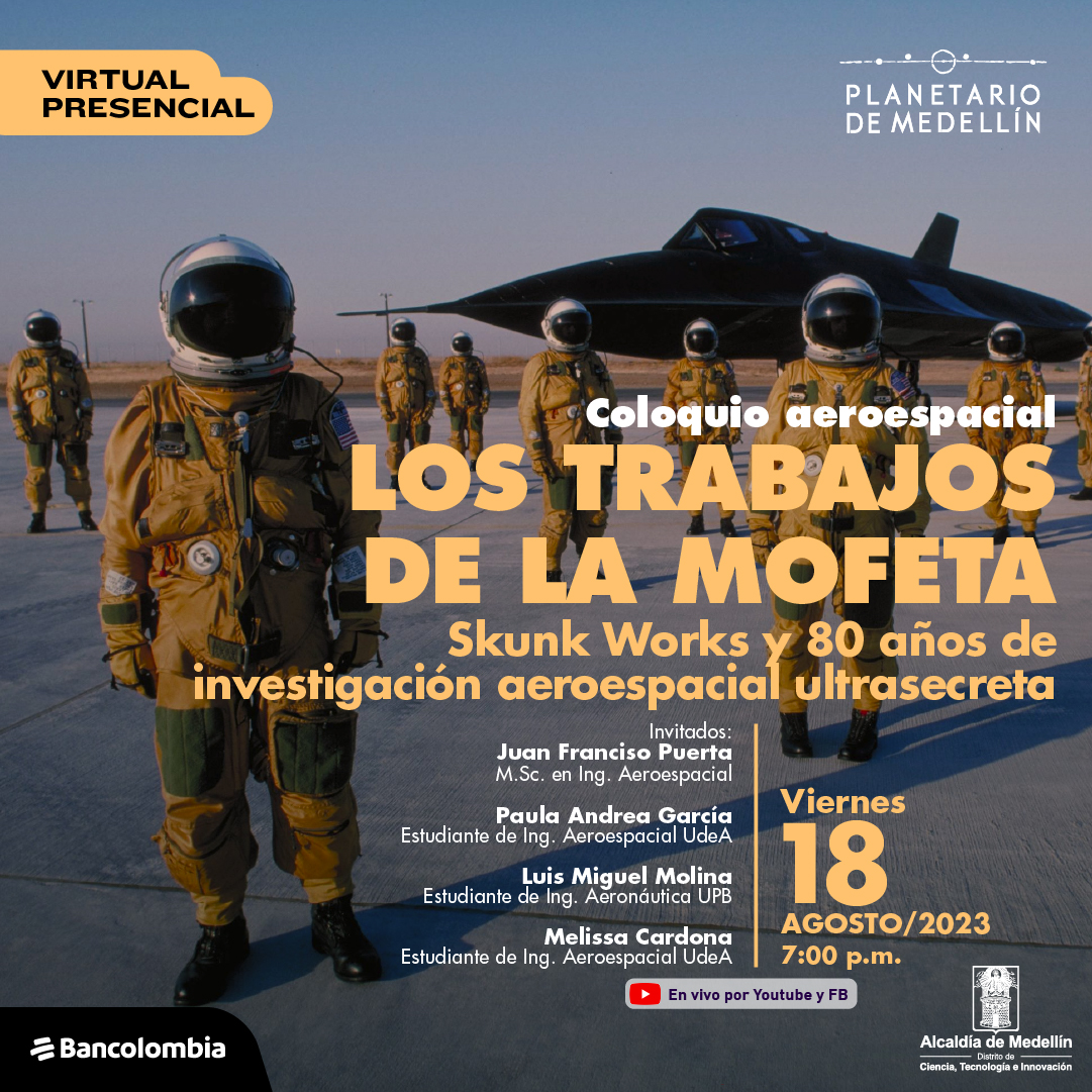 Foto. Varias personas con traje de astronauta y casco de pie, al fondo una nave color negro. En la parte derecha de la imagen texto que dice: "Presencial y virtual. Coloquio aeroespacial. Los trabajos de la mofeta. Skunk Works y 80 años de investigación aeroespacial ultrasecreta. Invitados: Juan Francisco Puerta, magíster en Ingeniería Aeroespacial. Paula Andrea García, estudiante de Ingeniería Aeroespacial UdeA. Luis Miguel Molina, estudiante de Ingeniería Aeronáutica UPB. Melissa Cardona, estudiante de Ingeniería Aeroespacial UdeA. Viernes 18 de agosto de 2023 a las 7 de la noche. En vivo por YouTube y Facebook".