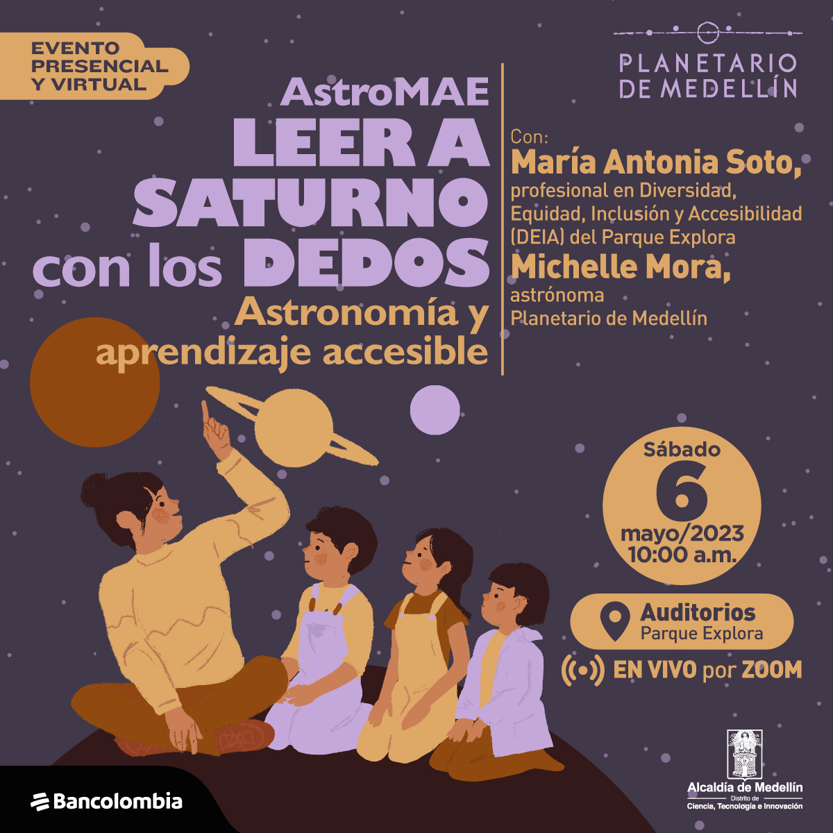 Ilustración. Sobre un fondo estrellado aparece en la parte inferior de la imagen una mujer sentada con las piernas cruzadas señalando sobre su cabeza al planeta Saturno, a la izquierda de ella, tres niñas y niños la observan con atención. En la parte superior de la imagen texto que dice: "Evento presencial y virtual. AstroMAE. Leer a Saturno con los dedos. Astronomía y aprendizaje accesible. Con: María Antonia Soto, profesional de accesibilidad en Diversidad, Equidad, Inclusión y Accesibilidad (DEIA) del Parque Explora. Michelle Mora, astrónoma Planetario de Medellín. Sábado 6 de mayo de 2023 a las 10 de la mañana. Auditorios Parque Explora. En vivo por Zoom".