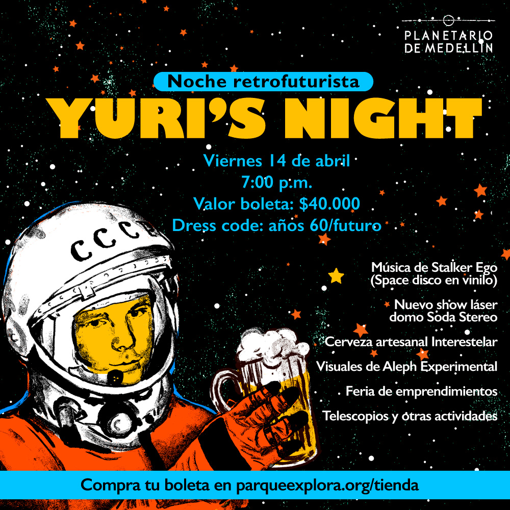 Ilustración. Sobre un fondo negro muchas estrellas de colores y en la esquina un hombre con traje de cosmonauta con una cerveza en la mano. Sobre la imagen texto que dice: "Noche retrofuturista, Yuri's Night. Viernes 14 de abril a las siete de la noche. Valor voleta: $40.000. Dress code: años 60/futuro." Sobre la parte derecha texto que dice: "música de Stalker Ego (space disco en vinilo". Nuevo show láser domo Soda Stereo. Cerveza artesanal interestelar. Visuales de Aleph Experimental. Feria de emprendimientos. Telescopios y otras actividades." En la parte inferior una franja que dice: "Compra tu boleta en parqueexplora.org/tienda"