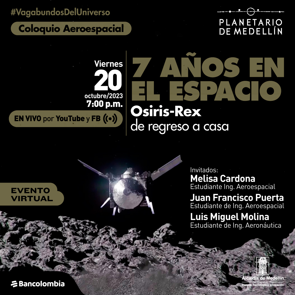 Foto. Sobre un fondo oscuro aparece un objeto metálico que tiene un frente redondeado y se desplegan dos alas alargadas y delgadas. En el centro de la imagen texto que dice: "#VagabundosDelUniverso. Coloquio Aeroespacial. 7 años en el espacio. Osiris-rex de regreso a casa. Viernes 20 de octubre de 2023 a las 7 de la noche. En vivo por YouTube y Facebook. Evento virtual. Invitados: Melisa Cardona, estudiante de ingeniería Aeroespacial. Juan Francisco Puerta estudiante de ingeniería Aeroespacial. Luis Miguel Molina, estudiante de ingeniería Aeroespacial".
