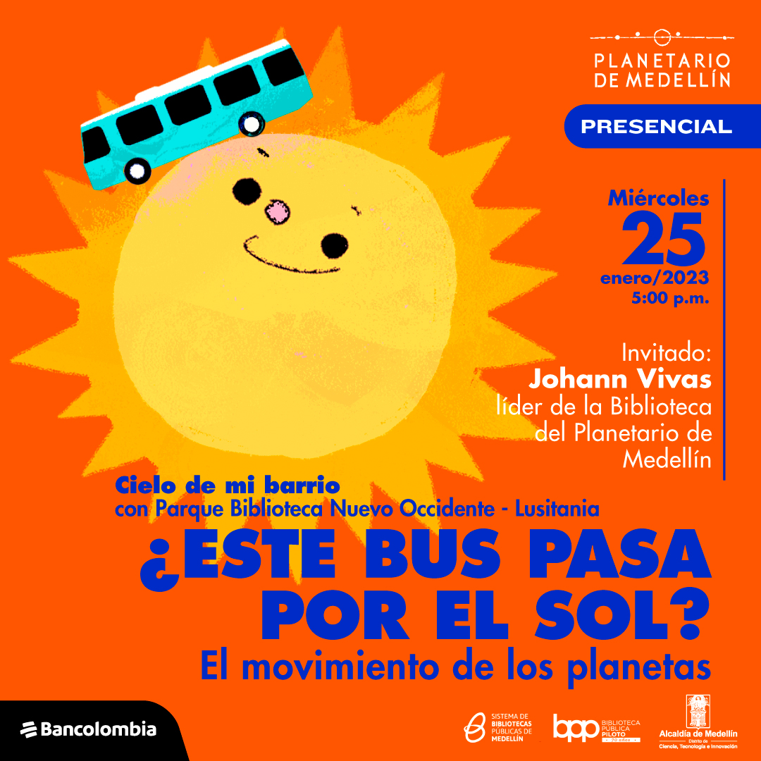 Ilustración. En el centro aparece el Sol personificado con ojos, cejas, nariz y boca en forma de u con aspecto de sonrisa. Mira arriba a la izquierda, hacia un bus azul seis veces más pequeño que está sobre su superficie. Abajo un texto dice: “Cielo de mi barrio con Parque Biblioteca Nuevo Occidente - Lusitania”. Debajo otro texto más grande dice: “¿Este bus pasa por el Sol? El movimiento de los planetas”. Arriba a la derecha un texto dice: “Presencial. Miércoles 25 de enero de 2023 a las cinco de la tarde. Invitado. Johann Vivas líder de la Biblioteca del Planetario de Medellín”.