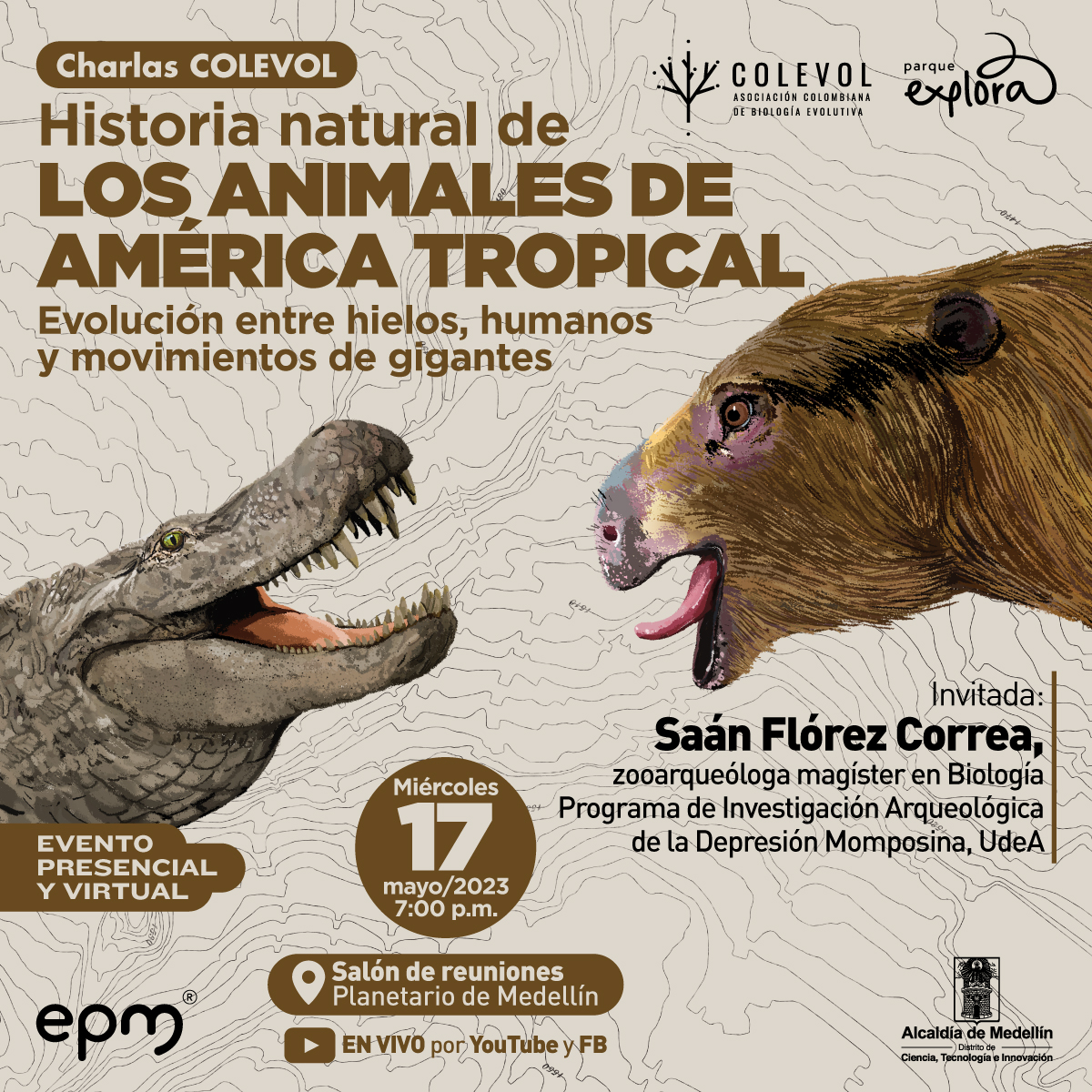 Ilustración. De la parte izquierda de la imagen sale un animal parecido a un cocodrilo, tiene piel gris y dientes grandes, está de perfil. Frente a él, de la parte derecha de la imagen sale un animal de cabeza grande y peluda color café, está de perfil, tiene hocico corto y redondeado, y orejas pequeñas. En la parte superior de la imagen texto que dice: "Charlas COLEVOL. Historia natural de los animales de América Tropical. Evolución entre hielos, humanos y movimientos de gigantes". En la parte inferior de la imagen texto que dice: " Evento presencial y virtual. Miércoles 17 de mayo de 2023 a las 7 de la noche. Salón de reuniones Planetario de Medellín. En vivo por YouTube y Facebook. Invitada: Saán Flórez Correa, zooarqueóloga magíster en Biología Programa de Investigación Arqueológica de la Depresión Momposina, UdeA".