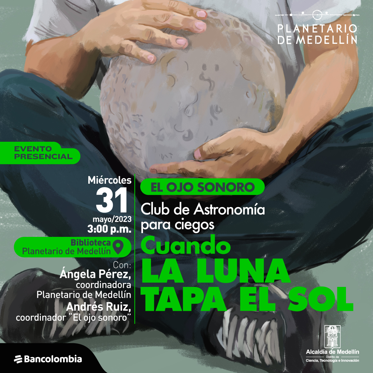 ilustración. una persona sentada con las priernas cruzadas abraza un modelo redondo de la Luna. Se ven su manos y brazos pero no su rosto. Sobre la imagen hay texto que dice: "Evento presencial, miércoles 31 de mayo de 2023 a las tres de la tarde en la biblitoeca del Planetario de Medellín. Con Ángela Pérez, coordinadora del Planetario y Andrés Ruiz, coordinador "El ojo sonoro". Club de astronomía para ciegos. Cuando la Luna tapa el Sol".