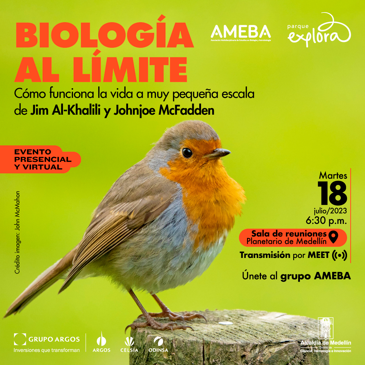 Foto. En la parte inferior de la imagen un pájaro de pie sobre un tronco de medio perfil. Tiene cabeza y pico pequeño y cuerpo redondeado. Su plumaje tiene tonos cafés y grises, y en la zona de la cara y el pecho es naranja. En la parte superior de la imagen texto que dice: "Biología al límite. Cómo funciona la vida a muy pequeña escala de Jim Al-Khalili y Johnjoe McFaddden. Evento presencial y virtual. Martes 18 de julio de 2023 a las 6:30 de la tarde. En la Sala de reuniones Planetario de Medellín. Transmisión por Meet. Únete al grupo AMEBA. Crédito imagen: John McMahon".