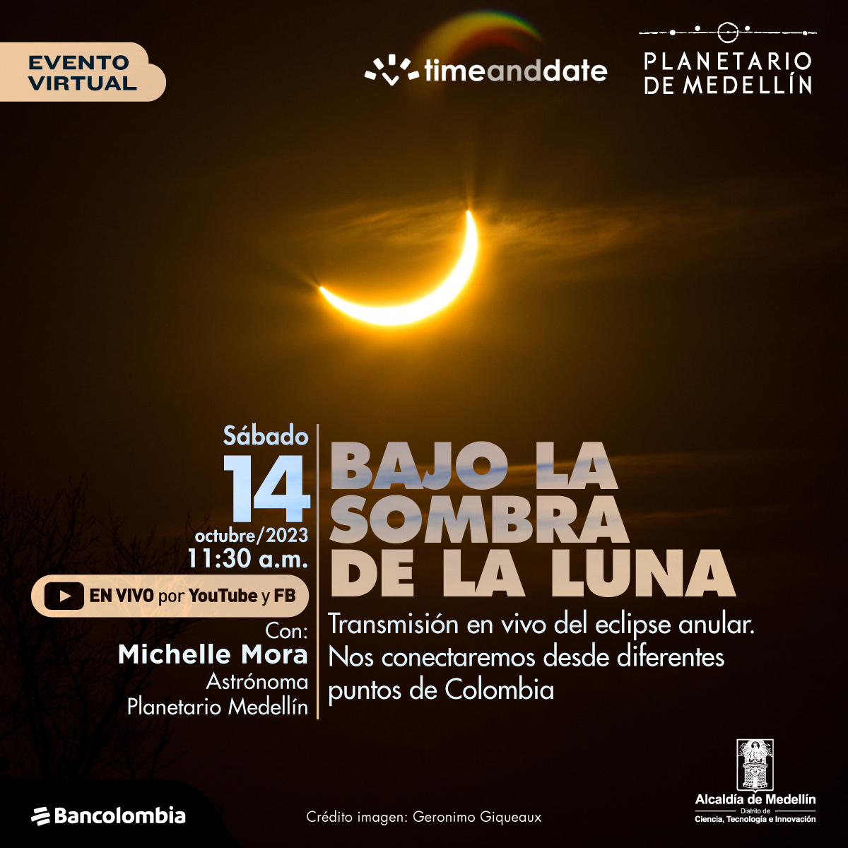 Foto. En el centro de un cielo oscuro con algunas nubes aparece un cachito de algo muy brillante. En la parte inferior de la imagen texto que dice: "Evento virtual. Sábado 14 de octubre de 2023 a las 11:30 de la mañana. En vivo por YouTube y Facebook. Con: Michelle Mora, astrónoma Planetario de Medellín. Bajo la sombra de la Luna. Transmisión en vivo del eclipse anular. Nos conectaremos desde diferentes puntos de Colombia. Crédito imagen: Geronimo Giqueaux".