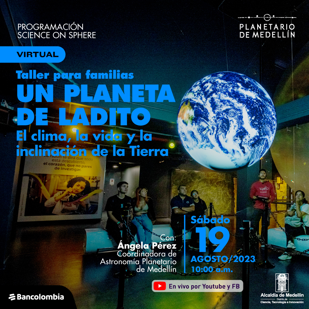 Foto. En un espacio amplio hay en el centro un globo terráqueo flotando, varias personas miran con atención la esfera. En la parte izquierda de la imagen texto que dice: "Programación Science on sphere. Virtual. Taller para familias. Un planeta de ladito. El clima, la vida y la inclinación de la Tierra. Con: Ángela Pérez, coordinadora de Astronomía Planetario de Medellín. Sábado 19 de agosto de 2023 a las 10 de la mañana. En vivo por YouTube y Facebook".